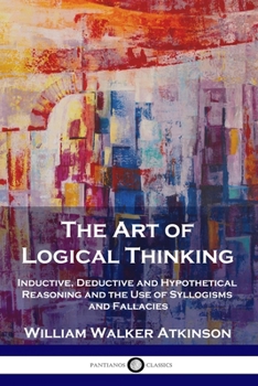 Paperback The Art of Logical Thinking: Inductive, Deductive and Hypothetical Reasoning and the Use of Syllogisms and Fallacies Book