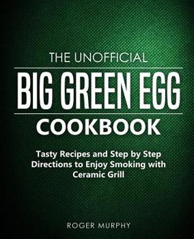 Paperback The Unofficial Big Green Egg Cookbook: Tasty Recipes and Step by Step Directions to Enjoy Smoking with Ceramic Grill Book