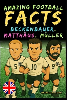Incredible facts about Beckenbauer, Matthäus and Gerd Müller - Ages 6 to 14: Everything for young football fans: stories, records, anecdotes and ... Fun Facts, Stories & Quizzes for Young Fans)