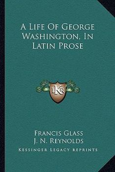 A Life of George Washington in Latin Prose: By Francis Glass, a.M. of Ohio