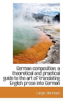 German Composition; a Theoretical and Practical Guide to the Art of Translating English Prose into G