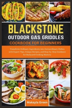 BLACKSTONE OUTDOOR GAS GRIDDLES COOKBOOK FOR BEGINNERS: Transform Ordinary Ingredients into Extraordinary Dishes with Expert Tips, Unique Recipes, and ... Guidance for Backyard Cooking Mastery