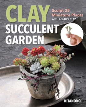 Paperback Clay Succulent Garden: Sculpt 25 Miniature Plants with Air-Dry Clay Book