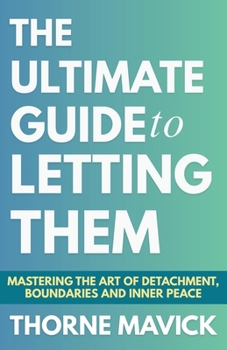 The Ultimate Guide to Letting Them: Mastering the Art of Detachment, Boundaries, and Inner Peace (Let Them Principles and Theory)