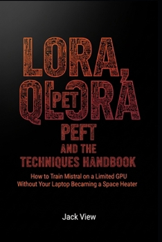 Paperback LoRA, QLoRA, and the PEFT Techniques Handbook: How to Train Mistral on a Limited GPU Without Your Laptop Becoming a Space Heater Book