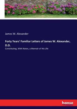 Forty Years' Familiar Letters of James W. Alexander, D.D., Constituting, With Notes, a Memoir of His