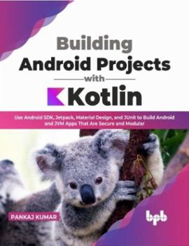 Building Android Projects with Kotlin: Use Android Sdk, Jetpack, Material Design, and Junit to Build Android and Jvm Apps That Are Secure and Modular