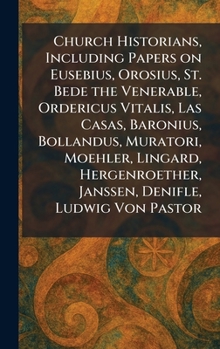 Church Historians, Including Papers on Eusebius, Orosius, St. Bede the Venerable, Ordericus Vitalis, Las Casas, Baronius, Bollandus, Muratori, ... Janssen, Denifle, Ludwig Von Pastor