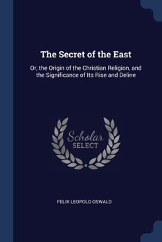 Paperback The Secret of the East: Or, the Origin of the Christian Religion, and the Significance of Its Rise and Deline Book