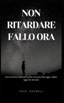 Non Ritardare Fallo Ora: Non lasciare a domani quello che puoi fare oggi, meglio oggi che domani