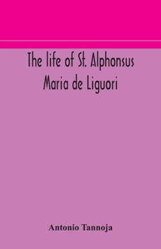 The life of St. Alphonsus Maria de Liguori, Bishop of St. Agatha of the Goths and founder of the Congregation of the Holy Redeemer