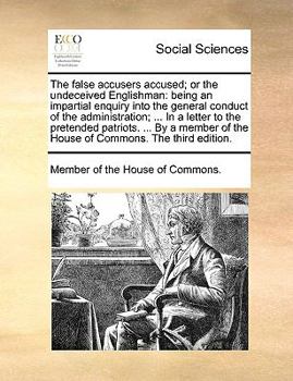 The false accusers accused; or the undeceived Englishman: being an impartial enquiry into the general conduct of the administration; ... In a letter ... of the House of Commons. The third edition.
