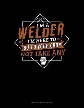 Paperback I'm a Welder I'm Here to Build Your Crap Not Take Any: Unruled Composition Book