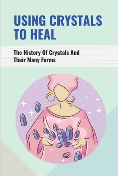 Paperback Using Crystals To Heal: The History Of Crystals And Their Many Forms: Crystals For Anxiety And Healing Book