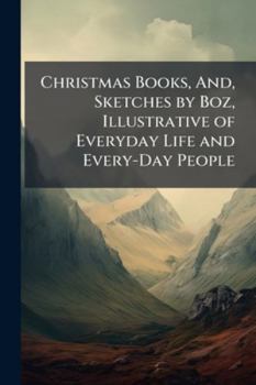 Christmas Books, And, Sketches by Boz: Illustrative of Every-Day Life and Every-Day People