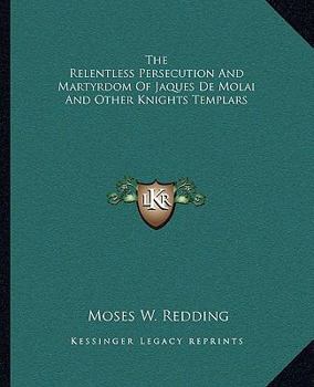 Paperback The Relentless Persecution And Martyrdom Of Jaques De Molai And Other Knights Templars Book