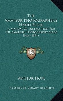 Paperback The Amateur Photographer's Hand Book: A Manual Of Instruction For The Amateur, Photography Made Easy (1891) Book