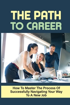 Paperback The Path To Career: How To Master The Process Of Successfully Navigating Your Way To A New Job: The 1-Hour Primer For Every Job Seeker Book