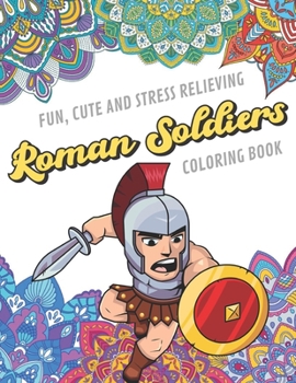 Fun Cute And Stress Relieving Roman Soldiers Coloring Book: Find Relaxation And Mindfulness with Stress Relieving Color Pages Made of Beautiful Black ... Perfect Gag Gift Birthday Present or Holidays