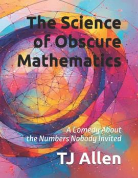 The Science of Obscure Mathematics: A Comedy About the Numbers Nobody Invited (The Science of Everything)