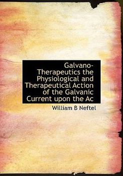 Galvano-Therapeutics the Physiological and Therapeutical Action of the Galvanic Current upon the Ac