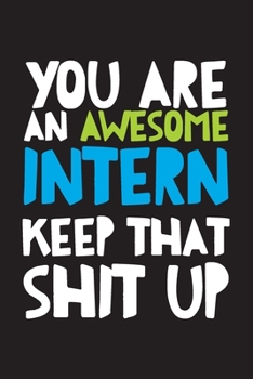 You Are An Awesome Intern Keep That Shit Up: Best intern gift idea to show appreciation and gratitude. Blank Lined Journal For Your Favorite Intern. 6x9 inches 100 pages.