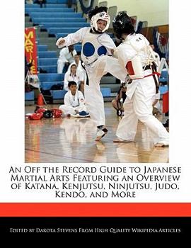 An off the Record Guide to Japanese Martial Arts Featuring an Overview of Katana, Kenjutsu, Ninjutsu, Judo, Kendo, and More