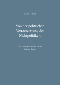 Paperback Von der politischen Verantwortung des Nichtpolitikers: Ein Lebensbild meines Vaters Ludwig Raiser [German] Book