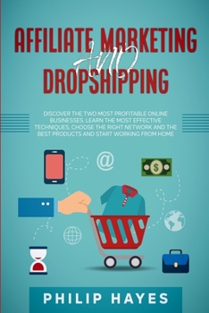 Affiliate Marketing and Dropshipping: Discover the Two Most Profitable Online Businesses. Learn the Most Effective Techniques, Choose the Right ... Best Products and Start Working from Home.