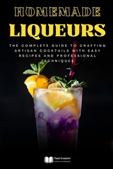 Homemade Liqueurs: The Complete Guide to Crafting Artisan Cocktails with Easy Recipes and Professional Techniques