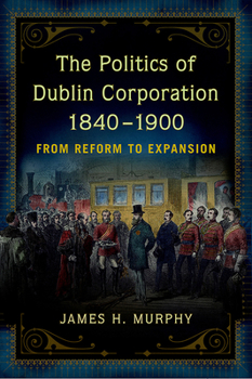 Hardcover The Politics of Dublin Corporation, 1840-1900: From Reform to Expansion Book