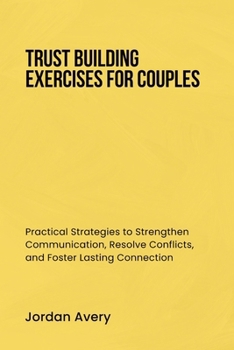 TRUST BUILDING EXERCISES FOR COUPLES: Practical Strategies to Strengthen Communication, Resolve Conflicts, and Foster Lasting Connection