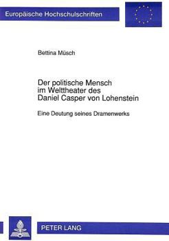 Der Politische Mensch Im Welttheater Des Daniel Casper Von Lohenstein: Eine Deutung Seines Dramenwerks