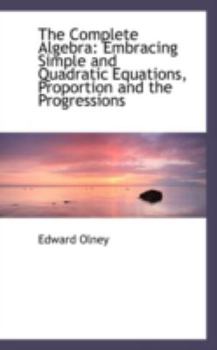 The Complete Algebr : Embracing Simple and Quadratic Equations, Proportion and the Progressions