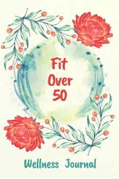 Fit Over 50 Wellness Journal: 90 Days Goal And Progress Planner With Daily Activity Tracker, Body Measurement Chart And Weekly Meal Planner.