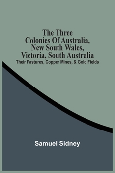 The Three Colonies Of Australia: New South Wales, Victoria, South Australia, Their Pastures, Copper Mines And Gold Fields (1859)