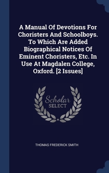 Hardcover A Manual Of Devotions For Choristers And Schoolboys. To Which Are Added Biographical Notices Of Eminent Choristers, Etc. In Use At Magdalen College, O Book