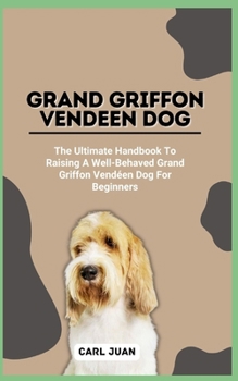 Paperback Grand Griffon Vendeen Dog: The Ultimate Handbook To Raising A Well-Behaved Grand Griffon Vendéen Dog For Beginners Book