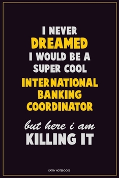 I Never Dreamed I would Be A Super Cool International Banking Coordinator But Here I Am Killing It: Career Motivational Quotes 6x9 120 Pages Blank Lined Notebook Journal