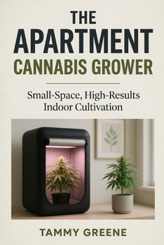 The Apartment Cannabis Grower: Small-Space, High-Results Indoor Cultivation