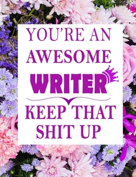 You Are An Awesome Writer Keep That Shit Up: Funny Gratitude Journal Blank Lined Notebook Purple Floral Fantasy 120 Pages Handy 8.5"x11" Hilarious ... Writers , writer journal: Gag gift for Writer
