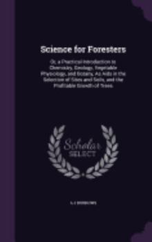 Hardcover Science for Foresters: Or, a Practical Introduction to Chemistry, Geology, Vegetable Physiology, and Botany, As Aids in the Selection of Site Book