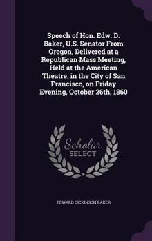 Hardcover Speech of Hon. Edw. D. Baker, U.S. Senator From Oregon, Delivered at a Republican Mass Meeting, Held at the American Theatre, in the City of San Franc Book