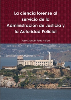 La Ciencia Forense Al Servicio de La Administracion de Justicia y La Autoridad Policial