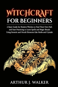 Paperback Witchcraft For Beginners: A Basic Guide for Modern Witches to Find Their Own Path and Start Practicing to Learn Spells and Magic Rituals Using E Book