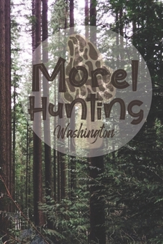 Morel Hunting Washington: Logbook Tracking Notebook Gift for Morel Lovers,Hunters and Foragers. Record Locations,Quantity Found,Soil and Weather Conditions,and More.