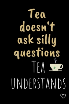 Tea doesn't ask silly questions Tea understands: Funny Gift Notebook, Journal Gift, Diary, Doodle Gift or Notebook | 6 x 9 Compact Size- 80 Blank Lined Pages, TEA LOVERS Gift Present Birthday
