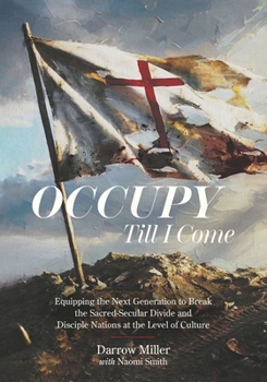 Occupy Till I Come: Equipping the Next Generation to Break the Sacred/Secular Divide and Disciple Nations at the Level of Culture