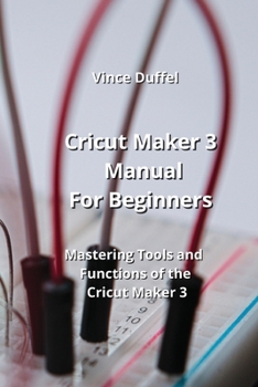 Paperback Cricut Maker 3 Manual For Beginners: Mastering Tools and Functions of the Cricut Maker 3 Book