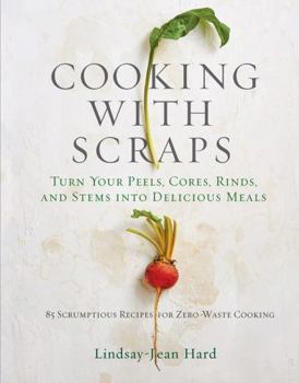 Hardcover Cooking with Scraps: Turn Your Peels, Cores, Rinds, and Stems Into Delicious Meals Book